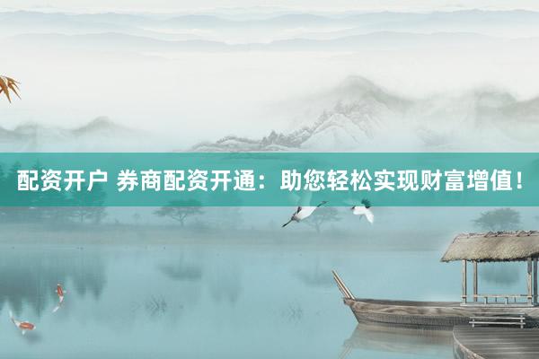 配资开户 券商配资开通：助您轻松实现财富增值！
