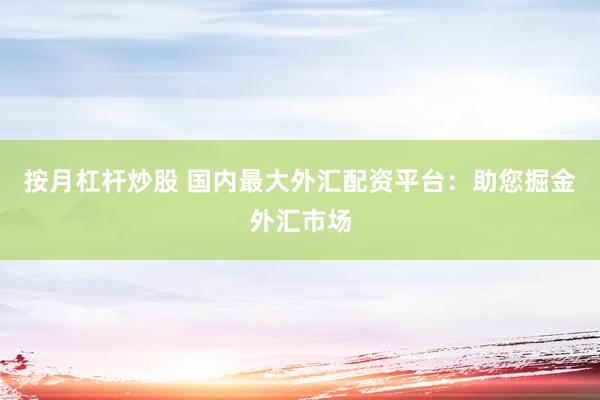 按月杠杆炒股 国内最大外汇配资平台：助您掘金外汇市场