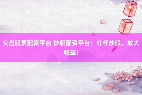 实盘股票配资平台 炒股配资平台：杠杆炒股，放大收益！