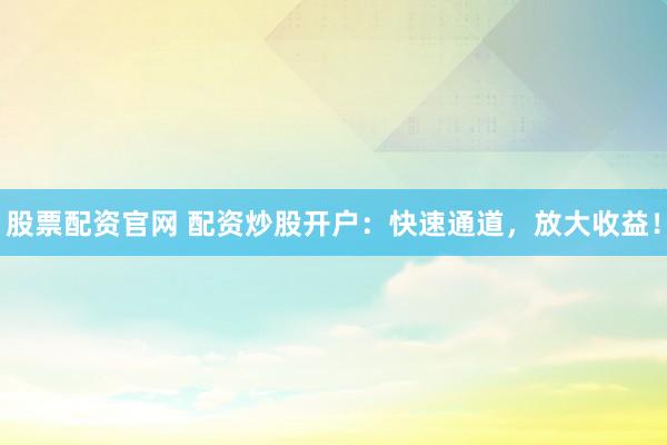 股票配资官网 配资炒股开户：快速通道，放大收益！