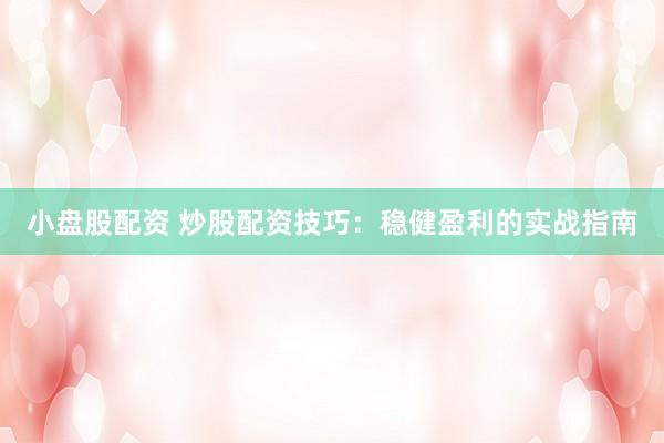 小盘股配资 炒股配资技巧：稳健盈利的实战指南