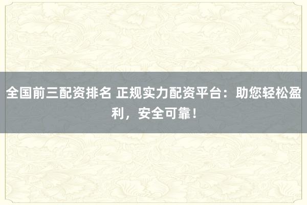 全国前三配资排名 正规实力配资平台：助您轻松盈利，安全可靠！