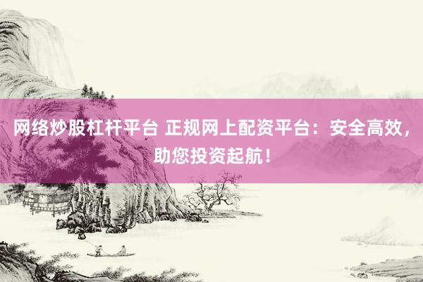 网络炒股杠杆平台 正规网上配资平台：安全高效，助您投资起航！