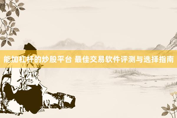 能加杠杆的炒股平台 最佳交易软件评测与选择指南