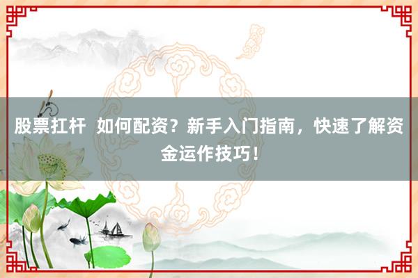 股票扛杆  如何配资？新手入门指南，快速了解资金运作技巧！