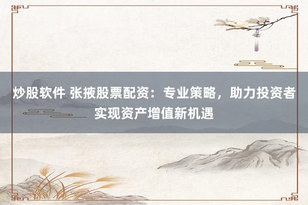 炒股软件 张掖股票配资：专业策略，助力投资者实现资产增值新机遇