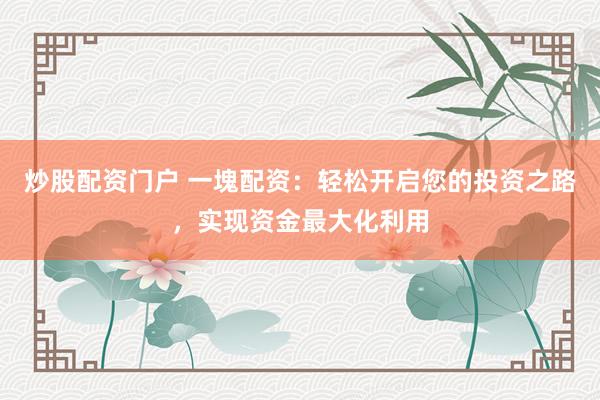炒股配资门户 一塊配资：轻松开启您的投资之路，实现资金最大化利用