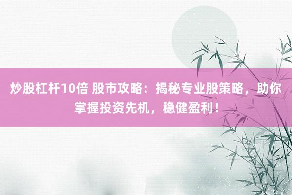 炒股杠杆10倍 股市攻略：揭秘专业股策略，助你掌握投资先机，稳健盈利！