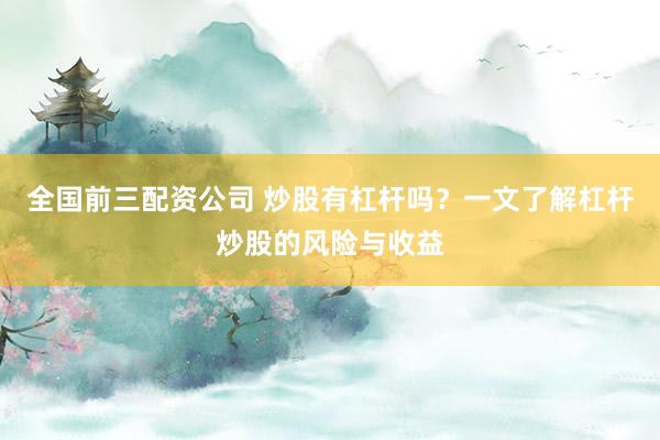全国前三配资公司 炒股有杠杆吗？一文了解杠杆炒股的风险与收益