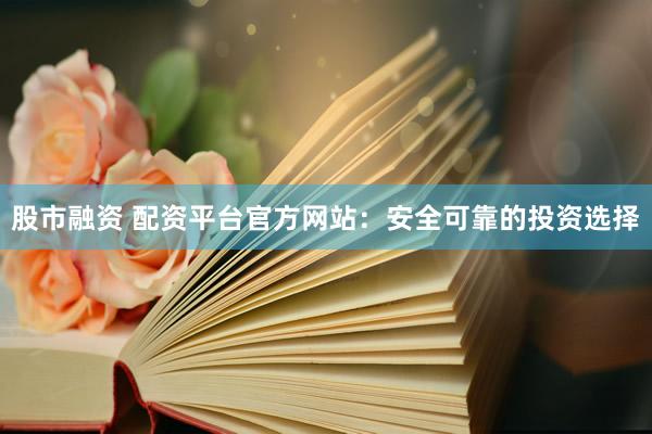 股市融资 配资平台官方网站：安全可靠的投资选择