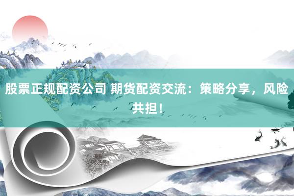 股票正规配资公司 期货配资交流：策略分享，风险共担！