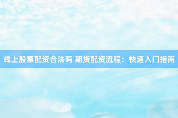 线上股票配资合法吗 期货配资流程：快速入门指南
