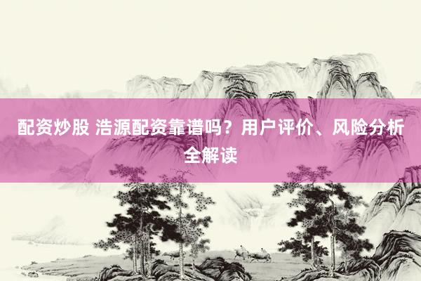 配资炒股 浩源配资靠谱吗？用户评价、风险分析全解读