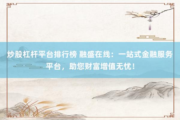 炒股杠杆平台排行榜 融盛在线：一站式金融服务平台，助您财富增值无忧！