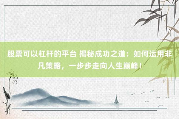 股票可以杠杆的平台 揭秘成功之道：如何运用非凡策略，一步步走向人生巅峰！