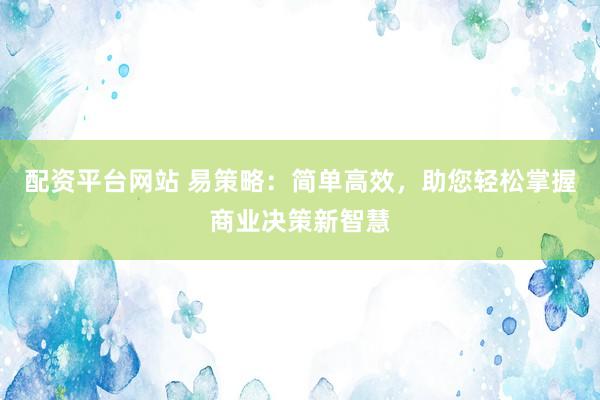 配资平台网站 易策略：简单高效，助您轻松掌握商业决策新智慧