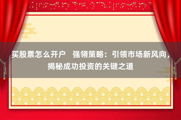 买股票怎么开户   强翎策略：引领市场新风向，揭秘成功投资的关键之道