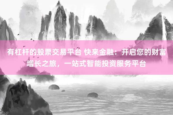 有杠杆的股票交易平台 快来金融：开启您的财富增长之旅，一站式智能投资服务平台