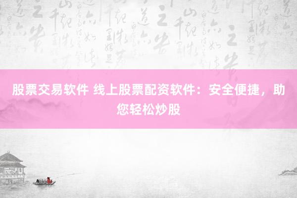 股票交易软件 线上股票配资软件：安全便捷，助您轻松炒股