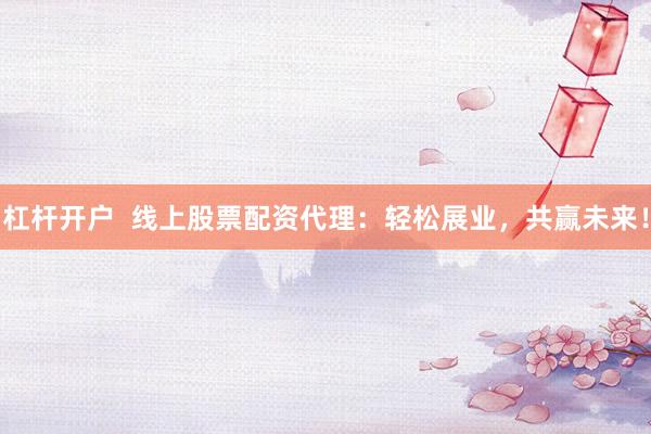 杠杆开户  线上股票配资代理：轻松展业，共赢未来！