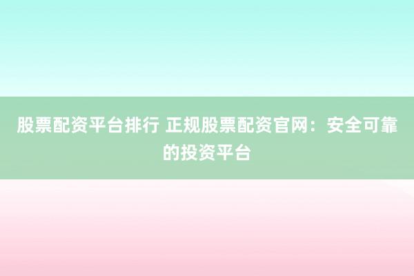 股票配资平台排行 正规股票配资官网：安全可靠的投资平台