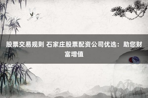 股票交易规则 石家庄股票配资公司优选：助您财富增值