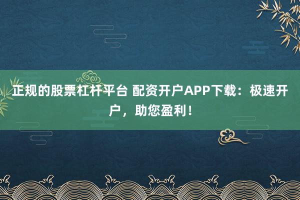 正规的股票杠杆平台 配资开户APP下载：极速开户，助您盈利！