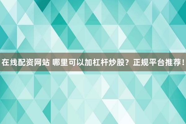 在线配资网站 哪里可以加杠杆炒股？正规平台推荐！
