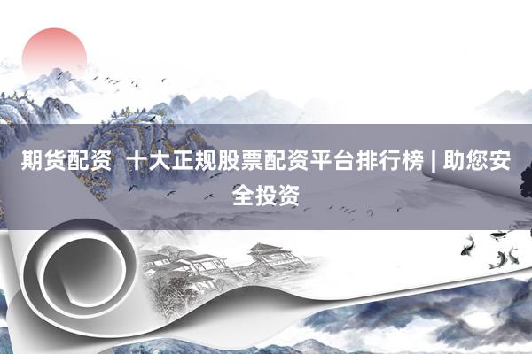 期货配资  十大正规股票配资平台排行榜 | 助您安全投资