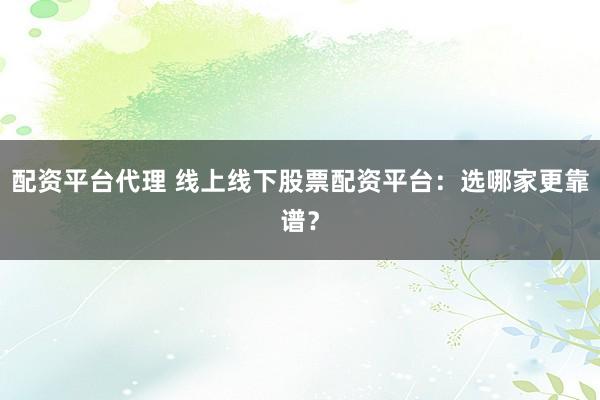 配资平台代理 线上线下股票配资平台：选哪家更靠谱？