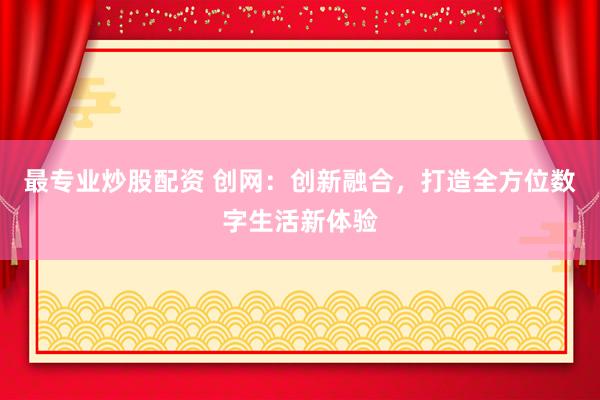 最专业炒股配资 创网：创新融合，打造全方位数字生活新体验
