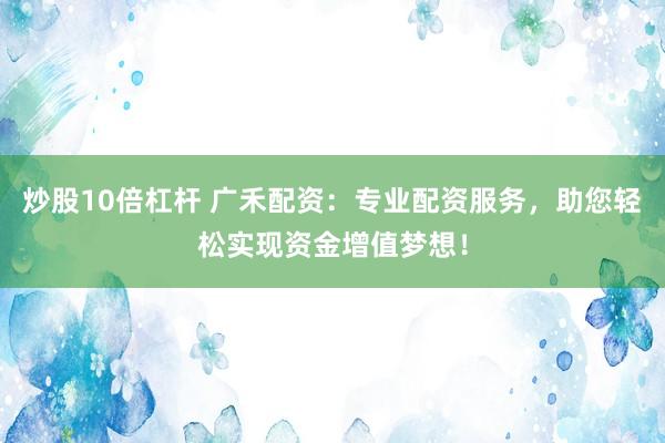 炒股10倍杠杆 广禾配资：专业配资服务，助您轻松实现资金增值梦想！