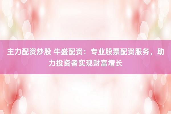 主力配资炒股 牛盛配资：专业股票配资服务，助力投资者实现财富增长