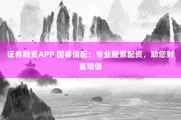 证券融资APP 国睿信配：专业股票配资，助您财富增值