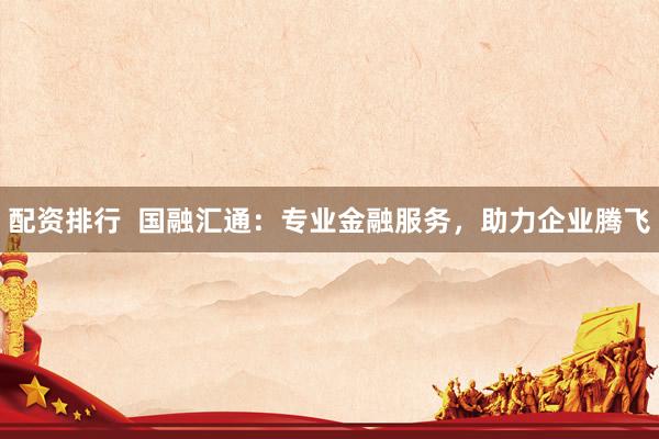 配资排行  国融汇通：专业金融服务，助力企业腾飞