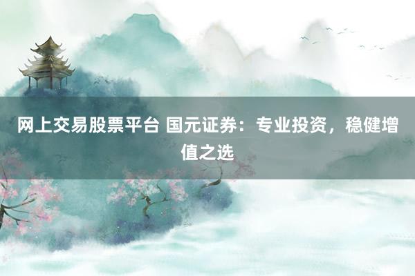 网上交易股票平台 国元证券：专业投资，稳健增值之选