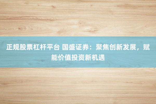正规股票杠杆平台 国盛证券：聚焦创新发展，赋能价值投资新机遇