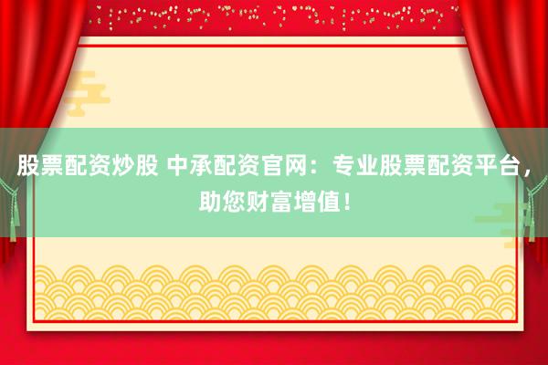 股票配资炒股 中承配资官网：专业股票配资平台，助您财富增值！
