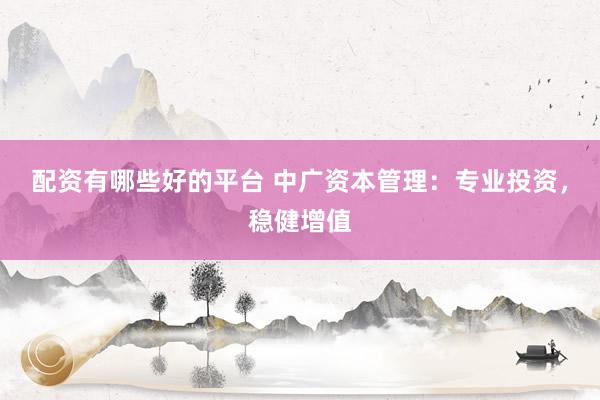 配资有哪些好的平台 中广资本管理：专业投资，稳健增值