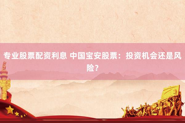 专业股票配资利息 中国宝安股票：投资机会还是风险？