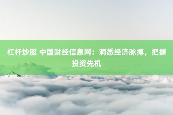 杠杆炒股 中国财经信息网：洞悉经济脉搏，把握投资先机