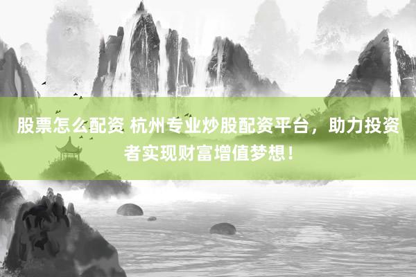 股票怎么配资 杭州专业炒股配资平台，助力投资者实现财富增值梦想！