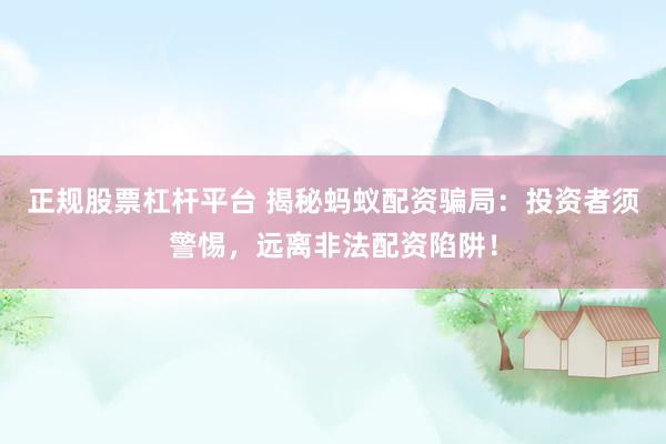正规股票杠杆平台 揭秘蚂蚁配资骗局：投资者须警惕，远离非法配资陷阱！