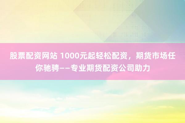 股票配资网站 1000元起轻松配资，期货市场任你驰骋——专业期货配资公司助力