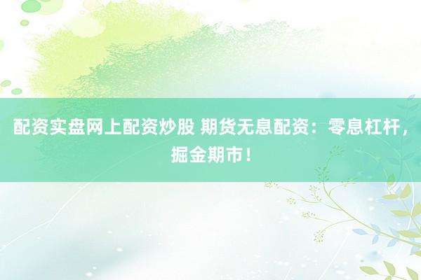 配资实盘网上配资炒股 期货无息配资：零息杠杆，掘金期市！