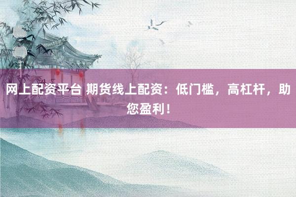 网上配资平台 期货线上配资：低门槛，高杠杆，助您盈利！