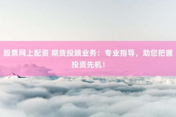 股票网上配资 期货投顾业务：专业指导，助您把握投资先机！