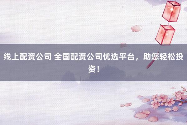 线上配资公司 全国配资公司优选平台，助您轻松投资！