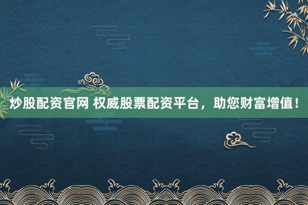 炒股配资官网 权威股票配资平台，助您财富增值！