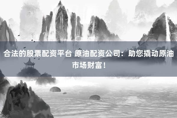 合法的股票配资平台 原油配资公司：助您撬动原油市场财富！